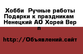 Хобби. Ручные работы Подарки к праздникам. Ненецкий АО,Хорей-Вер п.